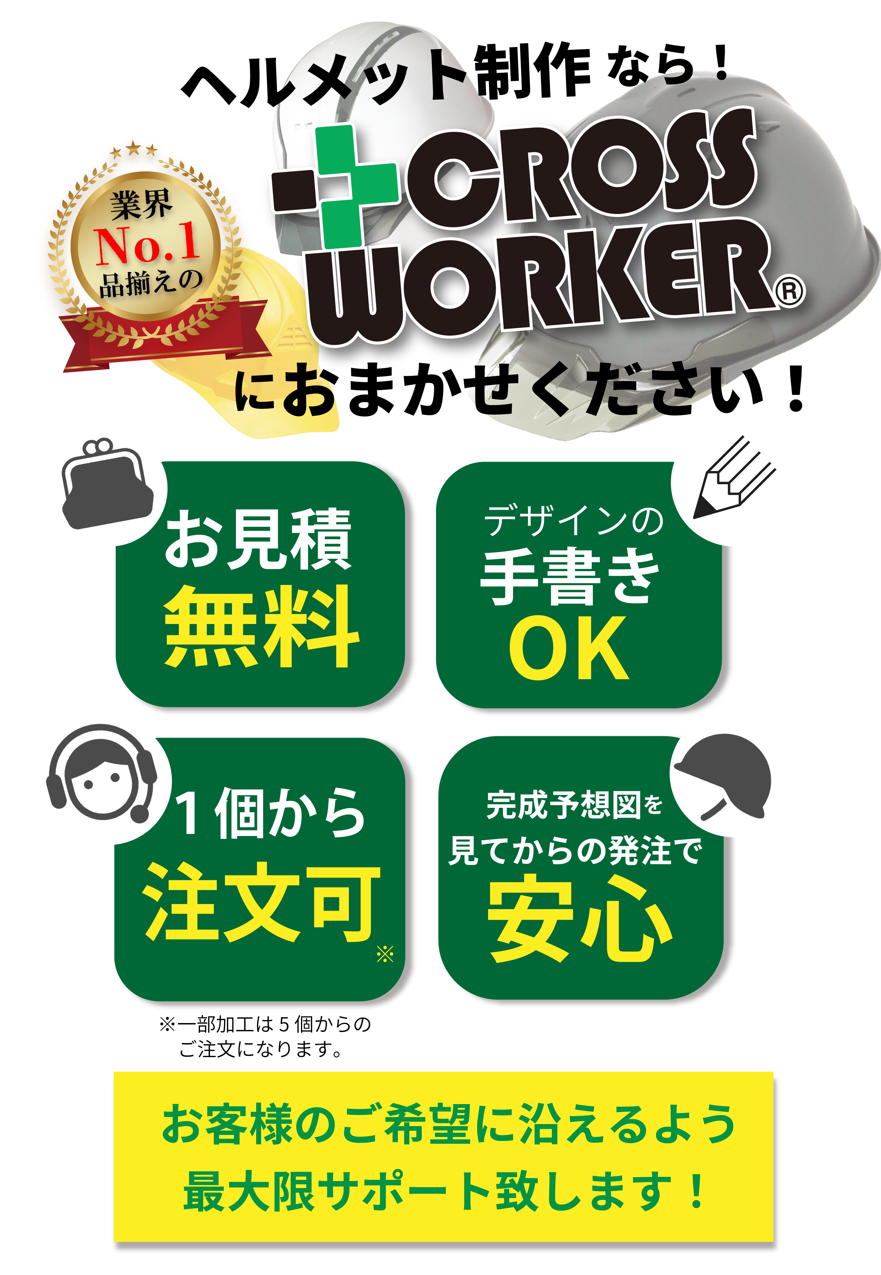 ヘルメット制作なら業界ナンバーワンの品ぞろえのクロスワーカーにお任せください。お見積り無料、デザインの手書きオッケー、一個から注文可能、完成予想図をみてからの発注で安心。お客様のご希望に沿えるよう最大限サポートいたします。